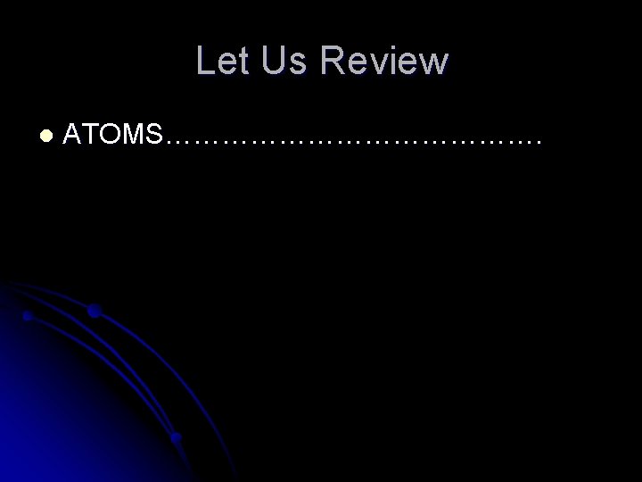 Let Us Review l ATOMS…………………. 