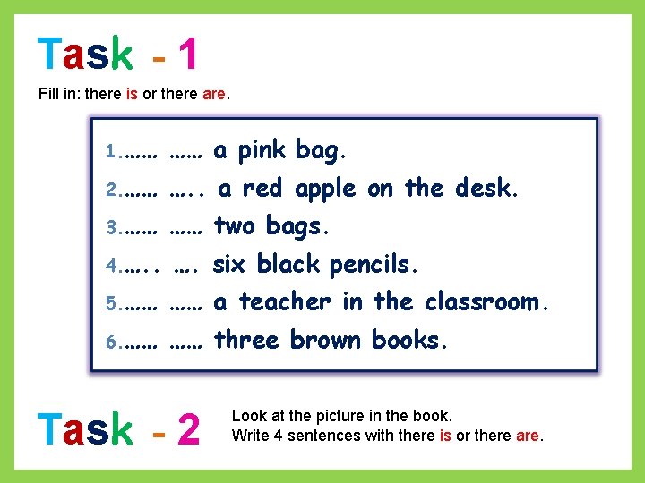 Task - 1 Fill in: there is or there are. 1. …… …… a