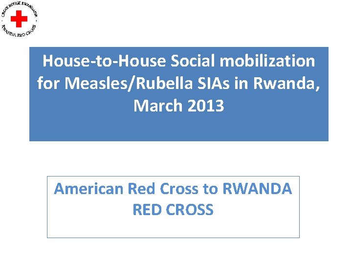 House-to-House Social mobilization for Measles/Rubella SIAs in Rwanda, March 2013 American Red Cross to