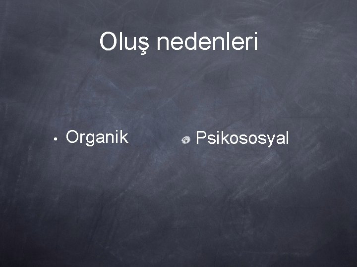 Oluş nedenleri • Organik Psikososyal 