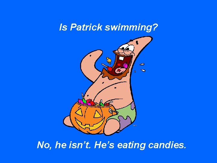 Is Patrick swimming? No, he isn’t. He’s eating candies. 