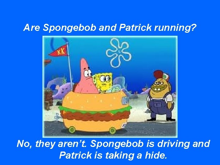 Are Spongebob and Patrick running? No, they aren’t. Spongebob is driving and Patrick is