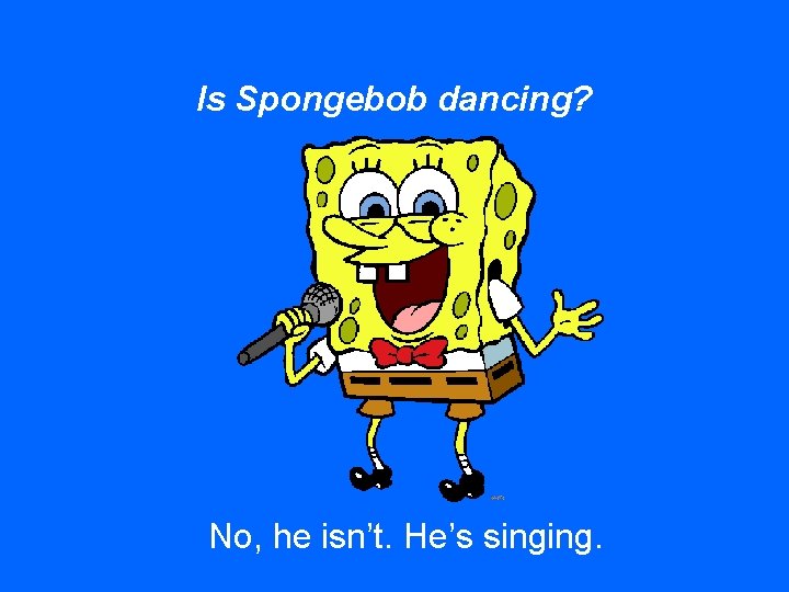 Is Spongebob dancing? No, he isn’t. He’s singing. 