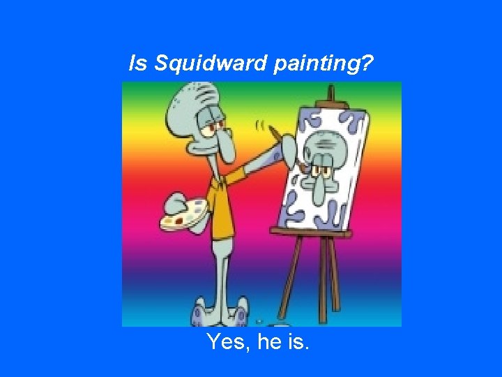 Is Squidward painting? Yes, he is. 