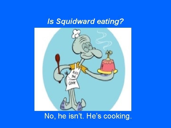Is Squidward eating? No, he isn’t. He’s cooking. 