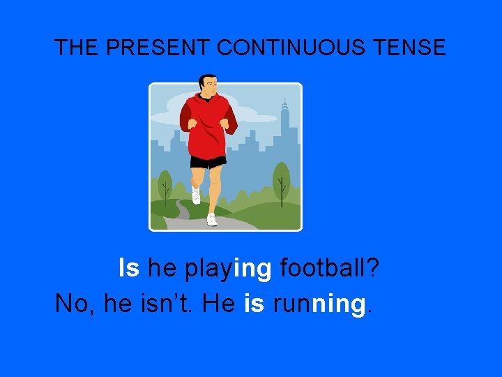 THE PRESENT CONTINUOUS TENSE Is he playing football? No, he isn’t. He is running.