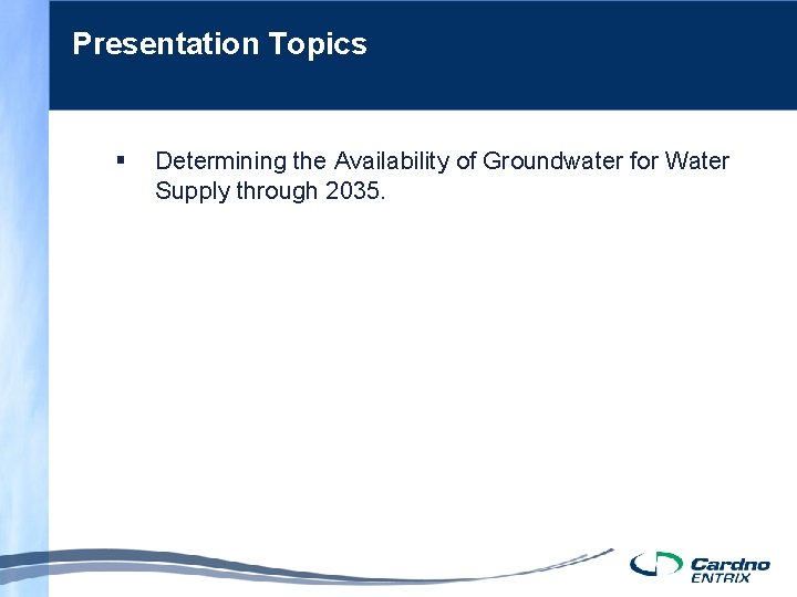 Presentation Topics § Determining the Availability of Groundwater for Water Supply through 2035. 