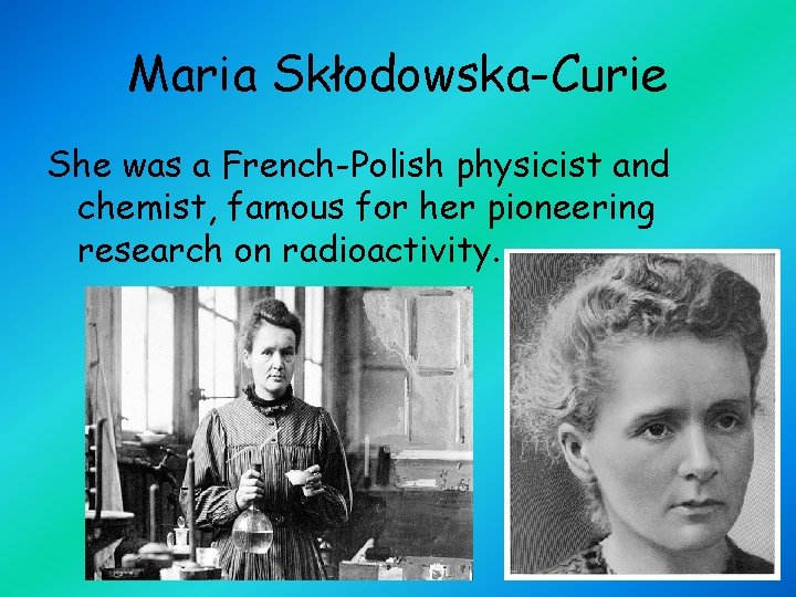 Maria Skłodowska-Curie She was a French-Polish physicist and chemist, famous for her pioneering research