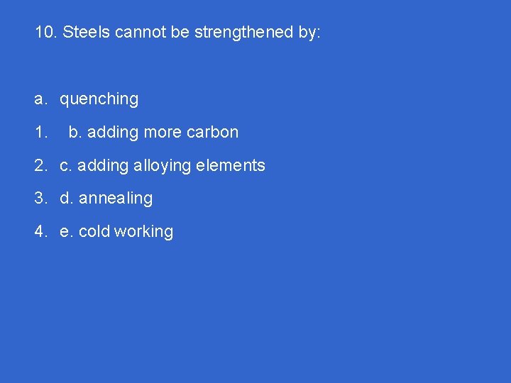 10. Steels cannot be strengthened by: a. quenching 1. b. adding more carbon 2.