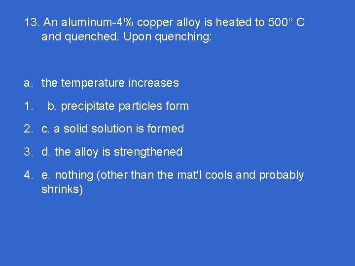 13. An aluminum-4% copper alloy is heated to 500° C and quenched. Upon quenching: