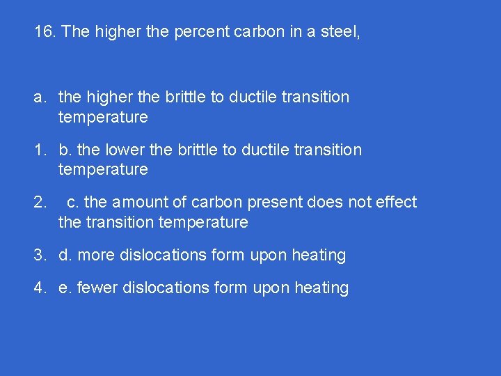 16. The higher the percent carbon in a steel, a. the higher the brittle