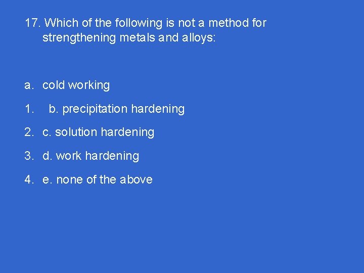 17. Which of the following is not a method for strengthening metals and alloys: