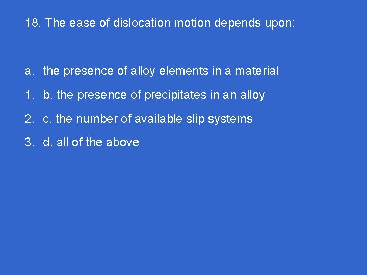 18. The ease of dislocation motion depends upon: a. the presence of alloy elements