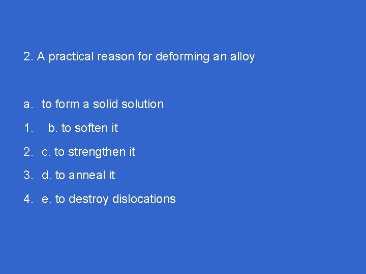 2. A practical reason for deforming an alloy a. to form a solid solution
