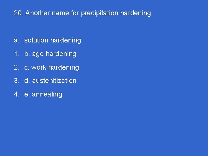 20. Another name for precipitation hardening: a. solution hardening 1. b. age hardening 2.