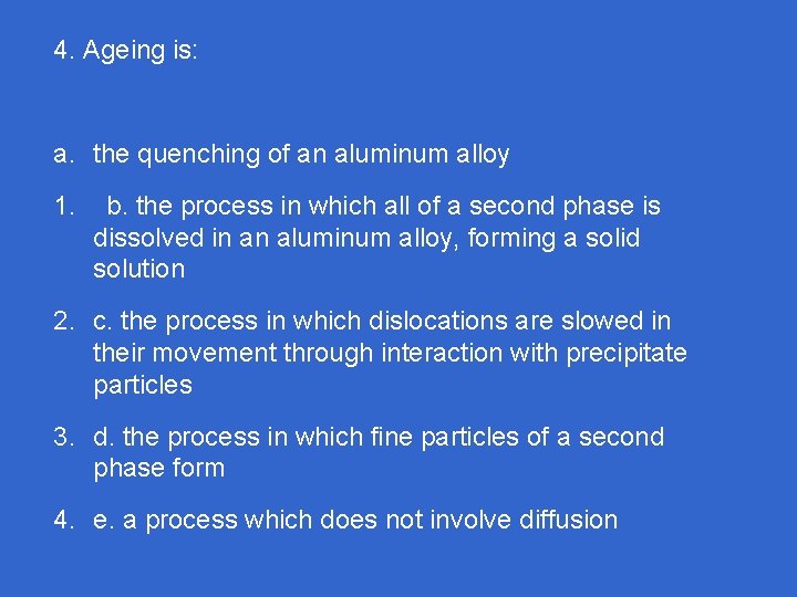 4. Ageing is: a. the quenching of an aluminum alloy 1. b. the process