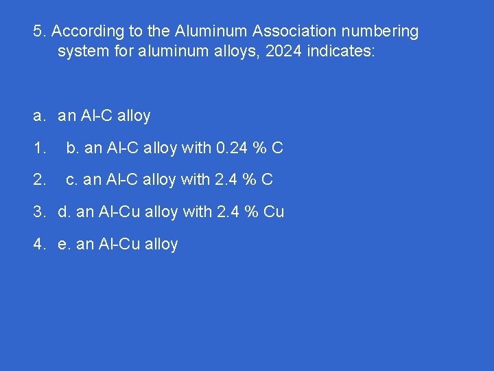 5. According to the Aluminum Association numbering system for aluminum alloys, 2024 indicates: a.