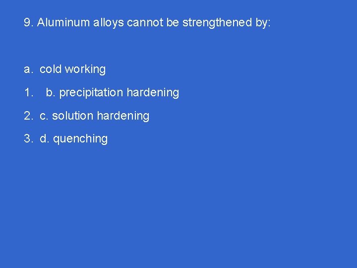 9. Aluminum alloys cannot be strengthened by: a. cold working 1. b. precipitation hardening