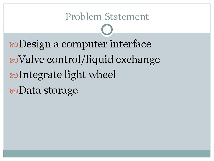 Problem Statement Design a computer interface Valve control/liquid exchange Integrate light wheel Data storage
