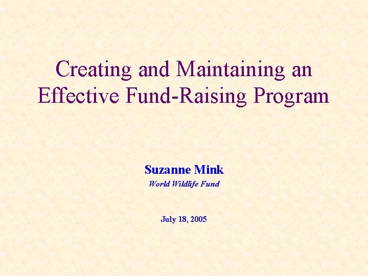 Creating and Maintaining an Effective Fund-Raising Program Suzanne Mink World Wildlife Fund July 18,
