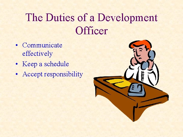The Duties of a Development Officer • Communicate effectively • Keep a schedule •