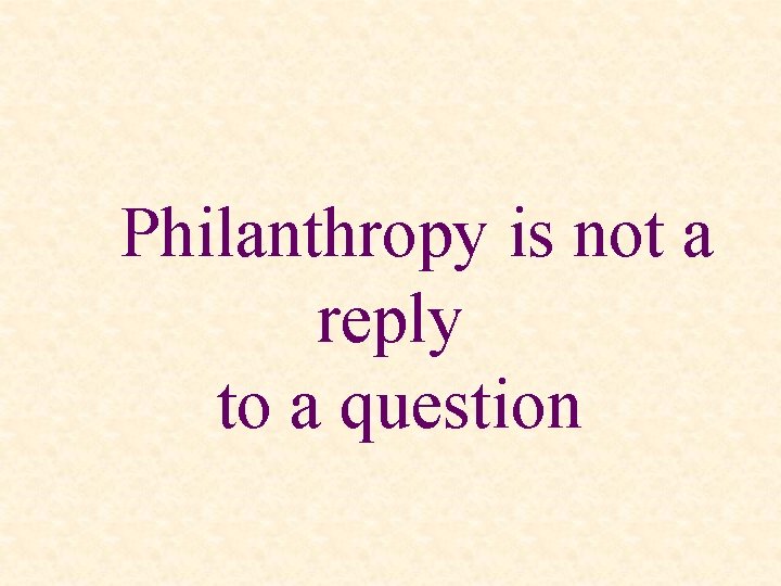 Philanthropy is not a reply to a question 