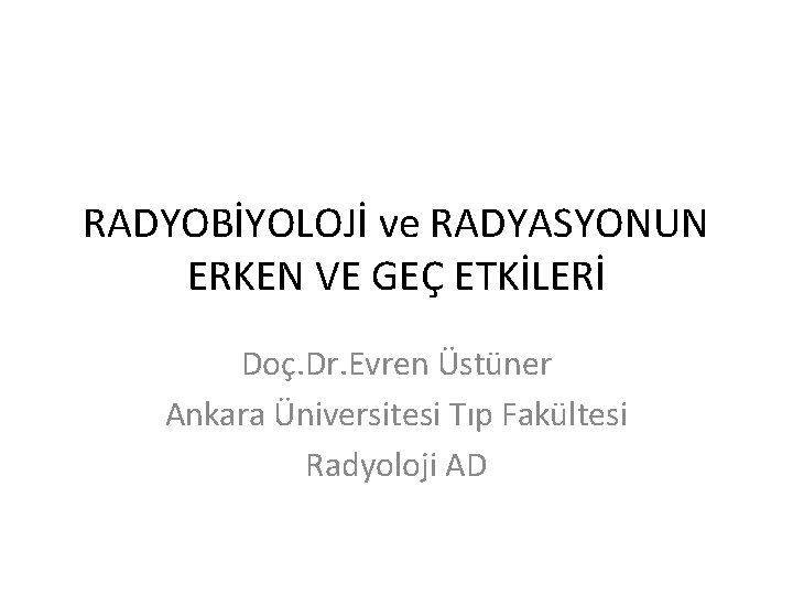 RADYOBİYOLOJİ ve RADYASYONUN ERKEN VE GEÇ ETKİLERİ Doç. Dr. Evren Üstüner Ankara Üniversitesi Tıp