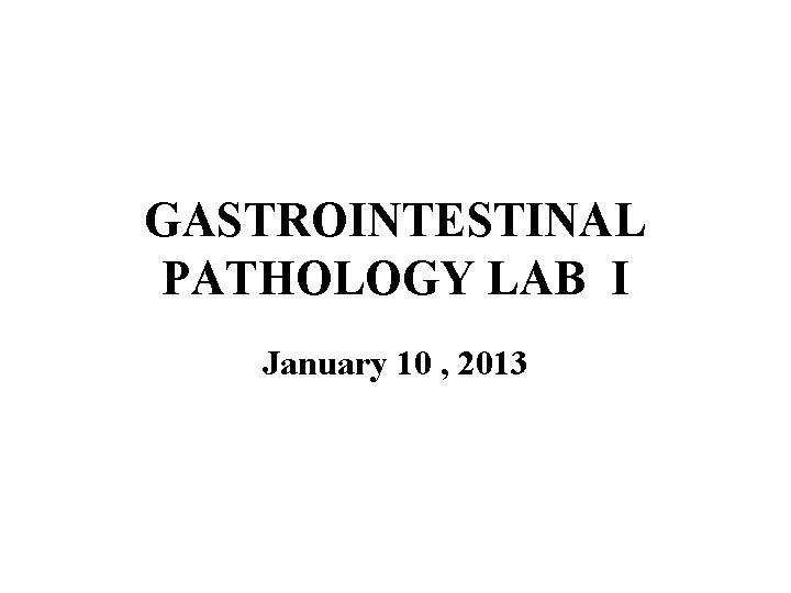 GASTROINTESTINAL PATHOLOGY LAB I January 10 , 2013 