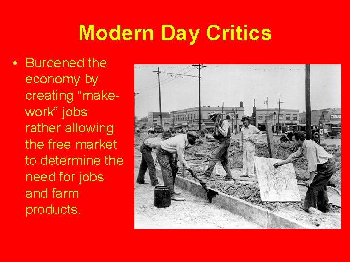 Modern Day Critics • Burdened the economy by creating “makework” jobs rather allowing the