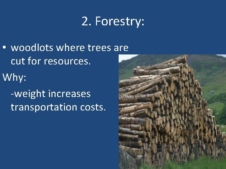 2. Forestry: • woodlots where trees are cut for resources. Why: -weight increases transportation