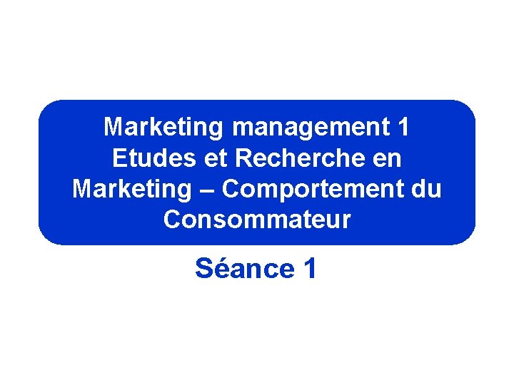 Marketing management 1 Etudes et Recherche en Marketing – Comportement du Consommateur Séance 1