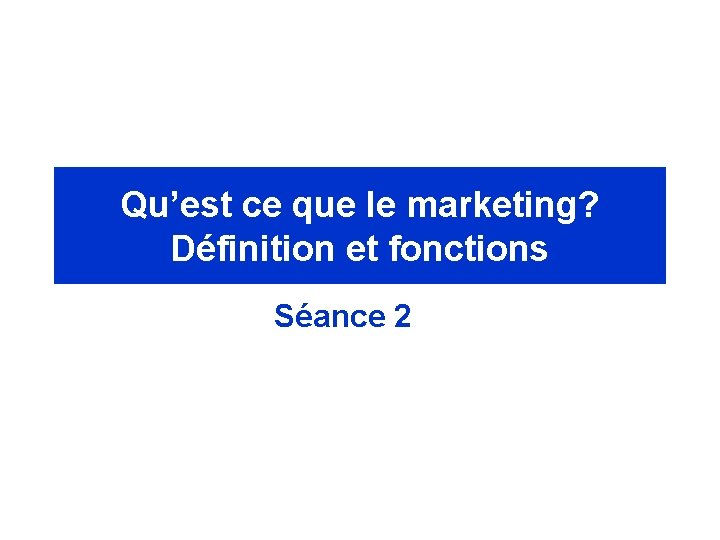 Qu’est ce que le marketing? Définition et fonctions Séance 2 