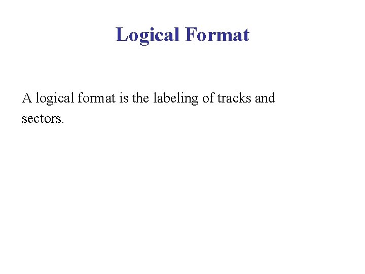 Logical Format A logical format is the labeling of tracks and sectors. Logical Format A logical format is the labeling of tracks and sectors.