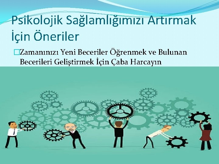 Psikolojik Sağlamlığımızı Artırmak İçin Öneriler �Zamanınızı Yeni Beceriler Öğrenmek ve Bulunan Becerileri Geliştirmek İçin