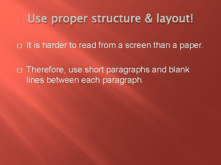 Use proper structure & layout! � It is harder to read from a screen