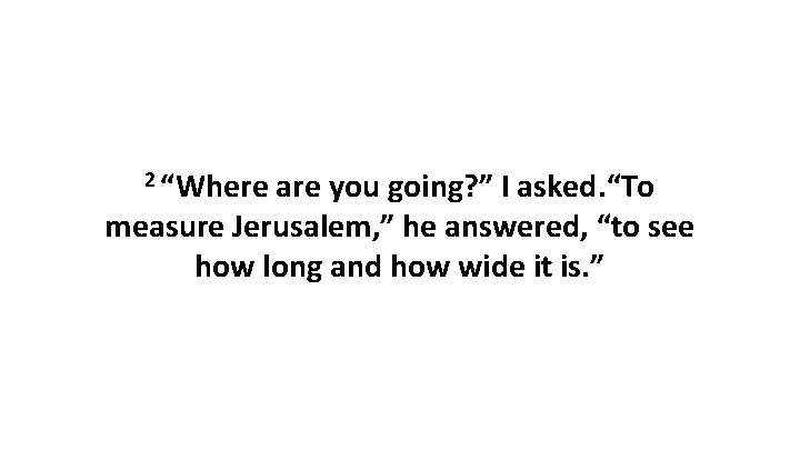 2 “Where are you going? ” I asked. “To measure Jerusalem, ” he answered,