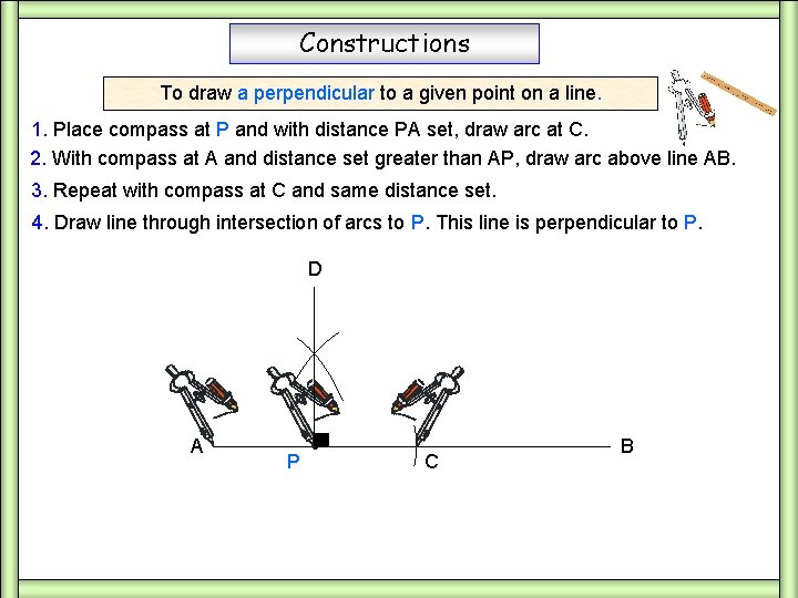 Constructions To draw a perpendicular to a given point on a line. 1. Place