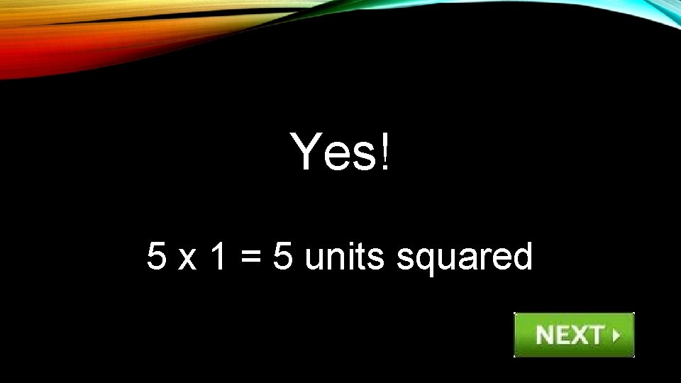 Yes! 5 x 1 = 5 units squared 