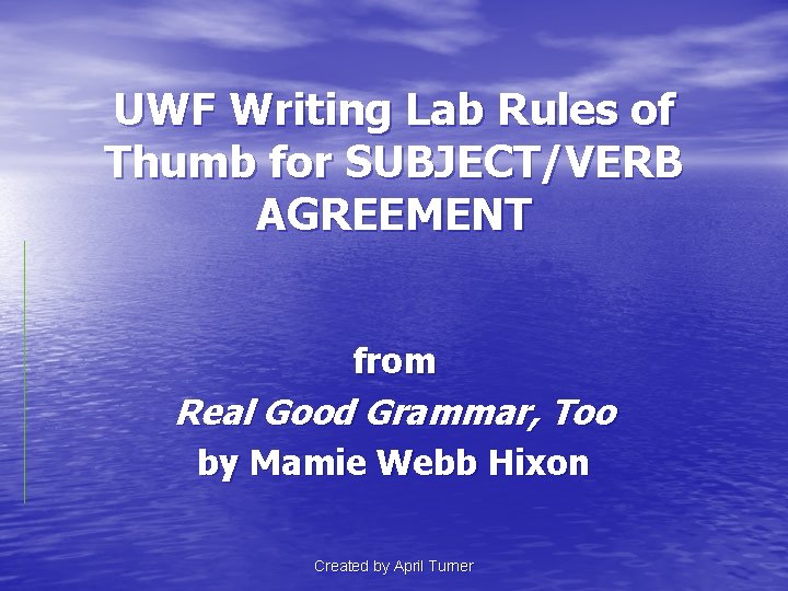 UWF Writing Lab Rules of Thumb for SUBJECT/VERB AGREEMENT from Real Good Grammar, Too