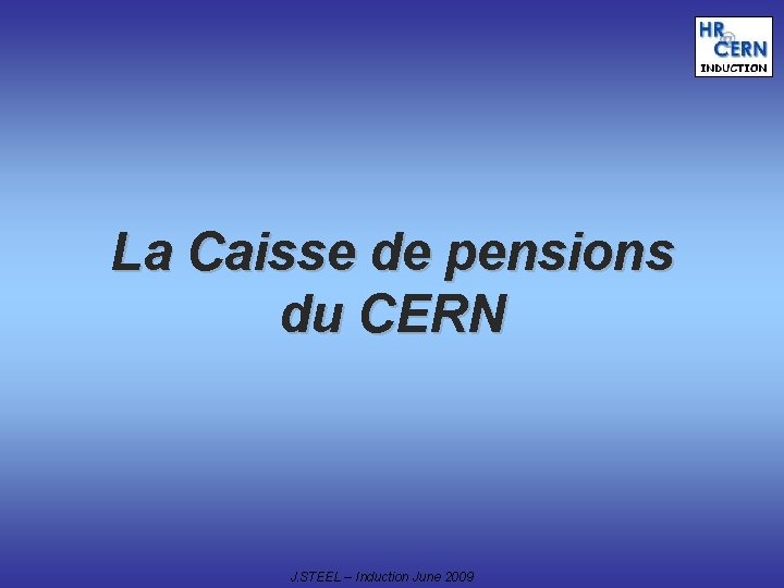 La Caisse de pensions du CERN J. STEEL – Induction June 2009 