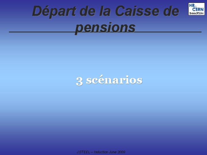 Départ de la Caisse de pensions 3 scénarios J. STEEL – Induction June 2009