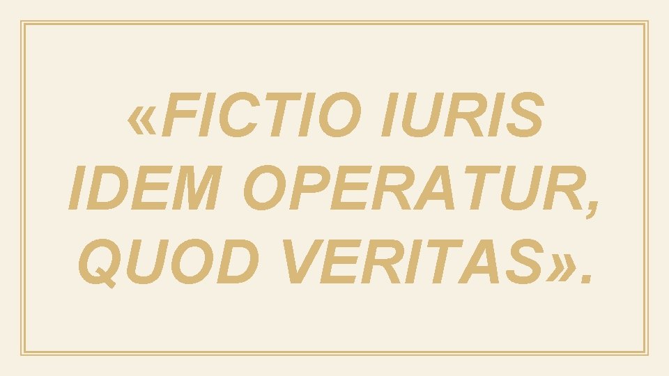  «FICTIO IURIS IDEM OPERATUR, QUOD VERITAS» . 