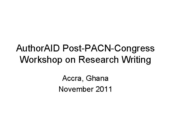 Author. AID Post-PACN-Congress Workshop on Research Writing Accra, Ghana November 2011 