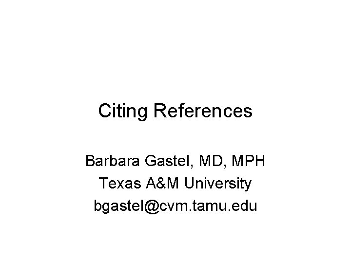 Citing References Barbara Gastel, MD, MPH Texas A&M University bgastel@cvm. tamu. edu 