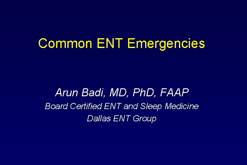 Common ENT Emergencies Arun Badi, MD, Ph. D, FAAP Board Certified ENT and Sleep