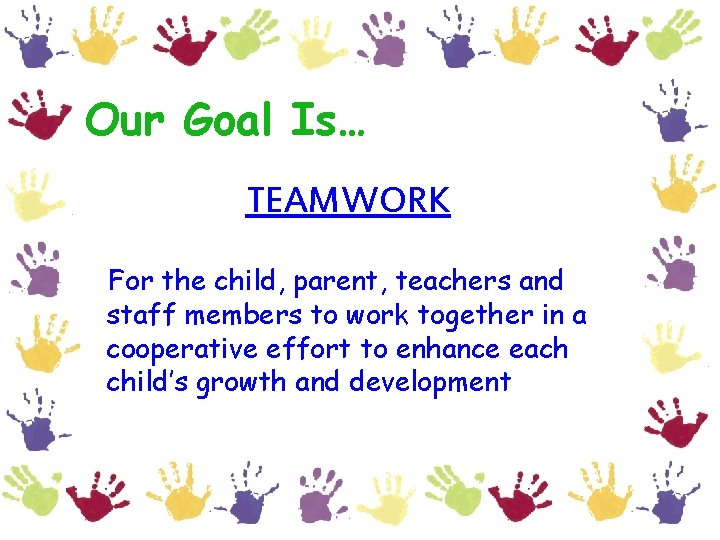 Our Goal Is… TEAMWORK For the child, parent, teachers and staff members to work