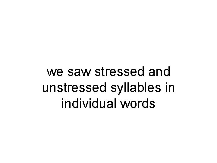 we saw stressed and unstressed syllables in individual words 