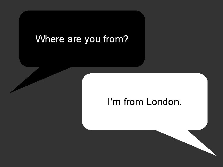 Where are you from? I’m from London. 