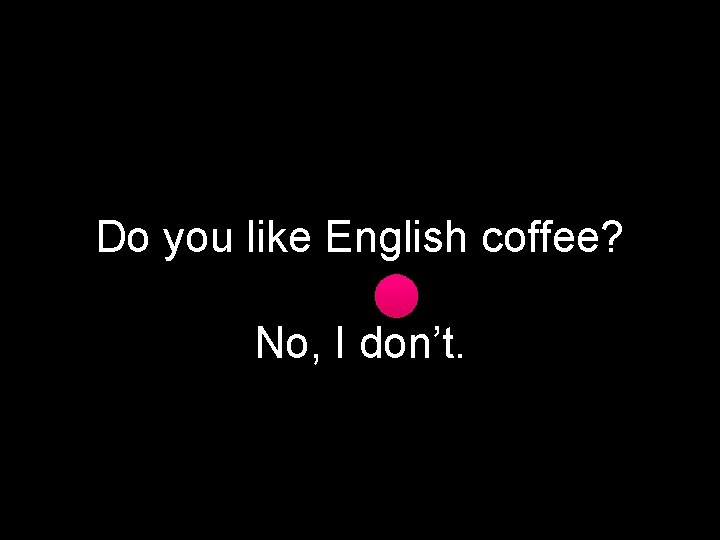 Do you like English coffee? No, I don’t. 