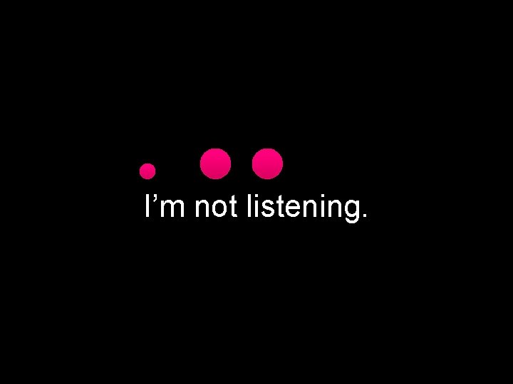 I’m not listening. 